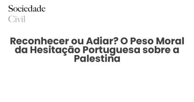 Reconhecer ou Adiar? O Peso Moral da Hesitação Portuguesa sobre a Palestina - Sociedade Civil