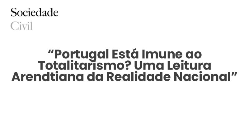 “Portugal Está Imune ao Totalitarismo? Uma Leitura Arendtiana da Realidade Nacional” - Sociedade Civil