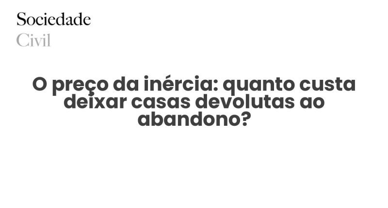 O preço da inércia: quanto custa deixar casas devolutas ao abandono? - Sociedade Civil