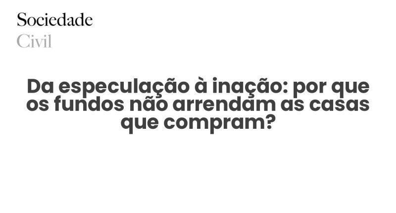 Da especulação à inação: por que os fundos não arrendam as casas que compram? - Sociedade Civil