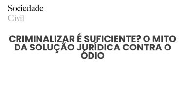 CRIMINALIZAR É SUFICIENTE? O MITO DA SOLUÇÃO JURÍDICA CONTRA O ÓDIO - Sociedade Civil