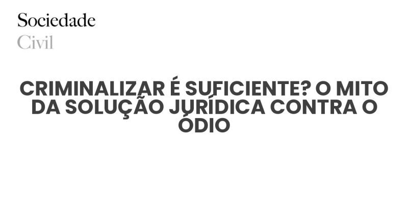 CRIMINALIZAR É SUFICIENTE? O MITO DA SOLUÇÃO JURÍDICA CONTRA O ÓDIO - Sociedade Civil