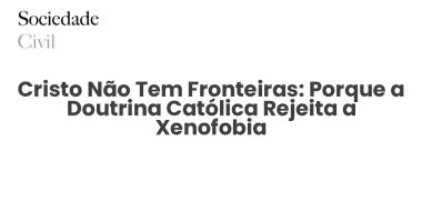 Cristo Não Tem Fronteiras: Porque a Doutrina Católica Rejeita a Xenofobia - Sociedade Civil