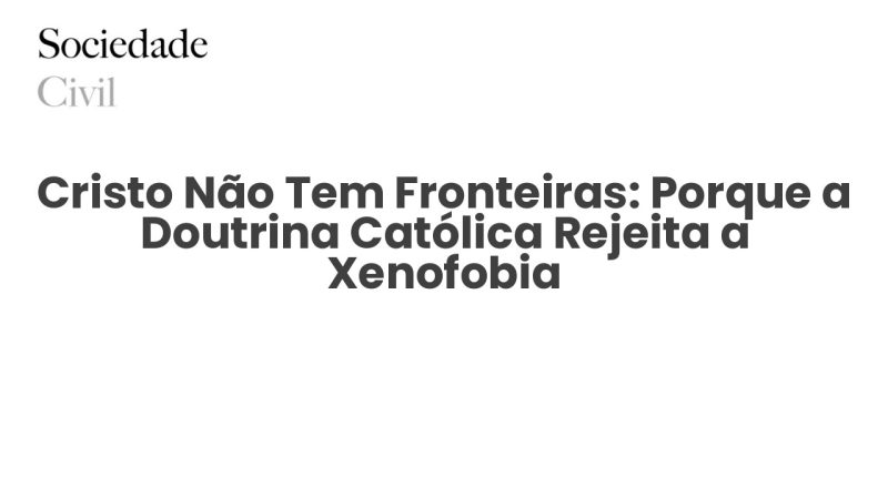 Cristo Não Tem Fronteiras: Porque a Doutrina Católica Rejeita a Xenofobia - Sociedade Civil