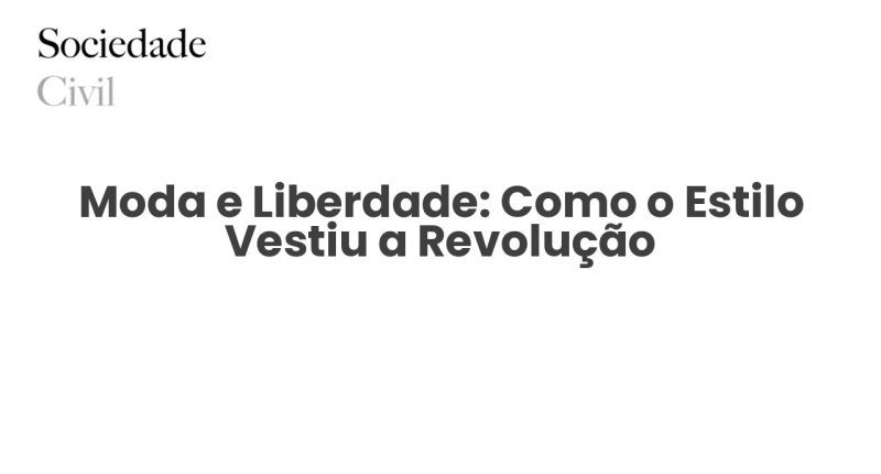 Moda e Liberdade: Como o Estilo Vestiu a Revolução - Sociedade Civil