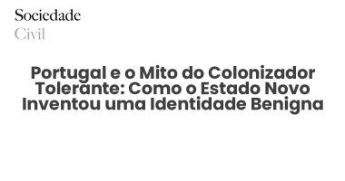 Portugal e o Mito do Colonizador Tolerante: Como o Estado Novo Inventou uma Identidade Benigna - Sociedade Civil