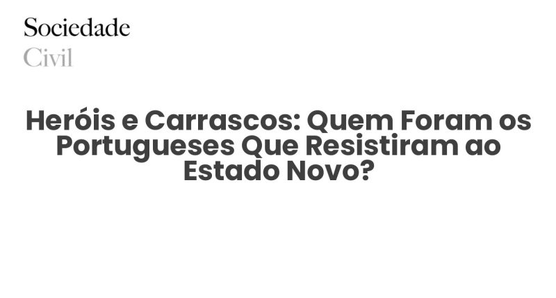 Heróis e Carrascos: Quem Foram os Portugueses Que Resistiram ao Estado Novo? - Sociedade Civil