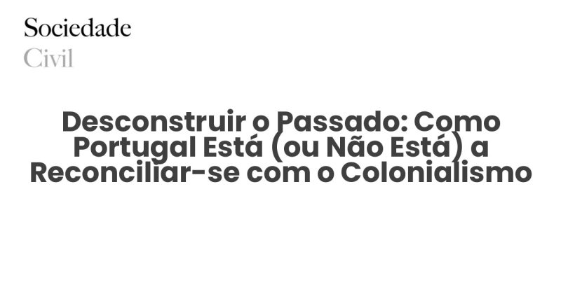 Desconstruir o Passado: Como Portugal Está (ou Não Está) a Reconciliar-se com o Colonialismo - Sociedade Civil