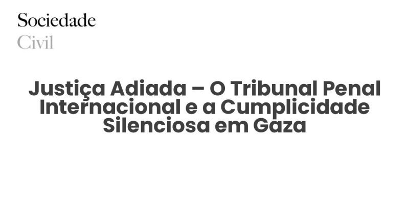 Justiça Adiada – O Tribunal Penal Internacional e a Cumplicidade Silenciosa em Gaza - Sociedade Civil