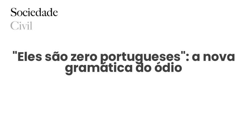“Eles são zero portugueses”: a nova gramática do ódio - Sociedade Civil
