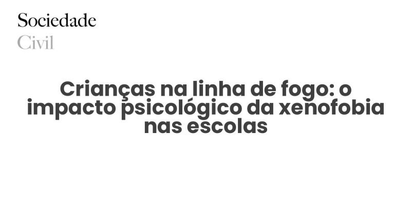Crianças na linha de fogo: o impacto psicológico da xenofobia nas escolas - Sociedade Civil