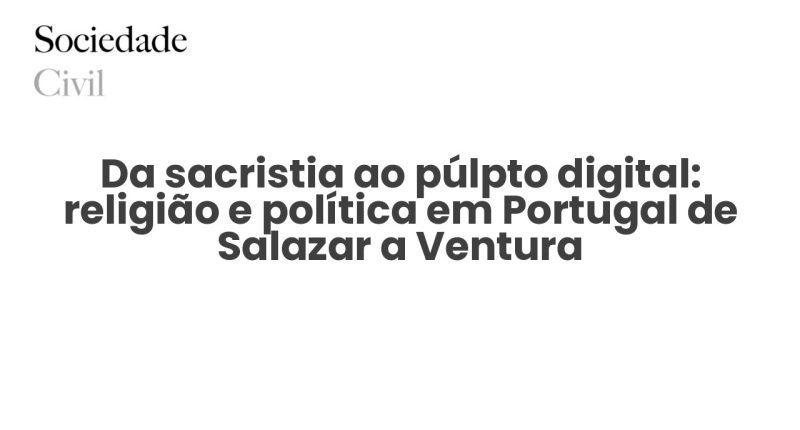 Da sacristia ao púlpto digital: religião e política em Portugal de Salazar a Ventura - Sociedade Civil