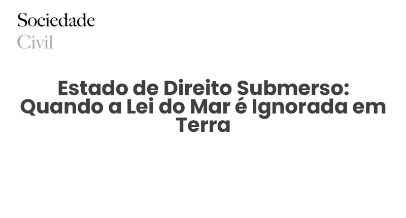 Estado de Direito Submerso: Quando a Lei do Mar é Ignorada em Terra - Sociedade Civil