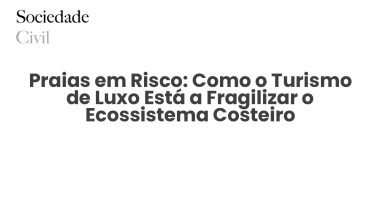 Praias em Risco: Como o Turismo de Luxo Está a Fragilizar o Ecossistema Costeiro - Sociedade Civil