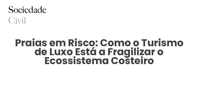 Praias em Risco: Como o Turismo de Luxo Está a Fragilizar o Ecossistema Costeiro - Sociedade Civil