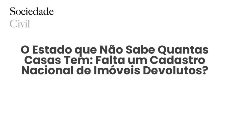 O Estado que Não Sabe Quantas Casas Tem: Falta um Cadastro Nacional de Imóveis Devolutos? - Sociedade Civil