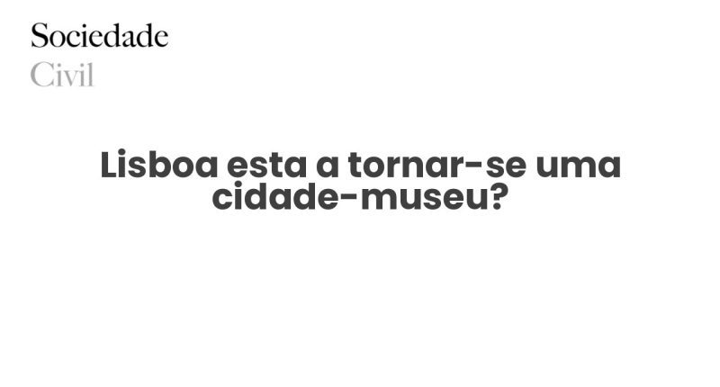 Lisboa esta a tornar-se uma cidade-museu? - Sociedade Civil