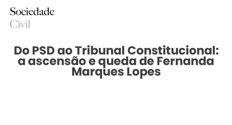 Do PSD ao Tribunal Constitucional: a ascensão e queda de Fernanda Marques Lopes - Sociedade Civil
