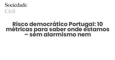 Risco democrático Portugal: 10 métricas para saber onde estamos – sem alarmismo nem complacência - Sociedade Civil