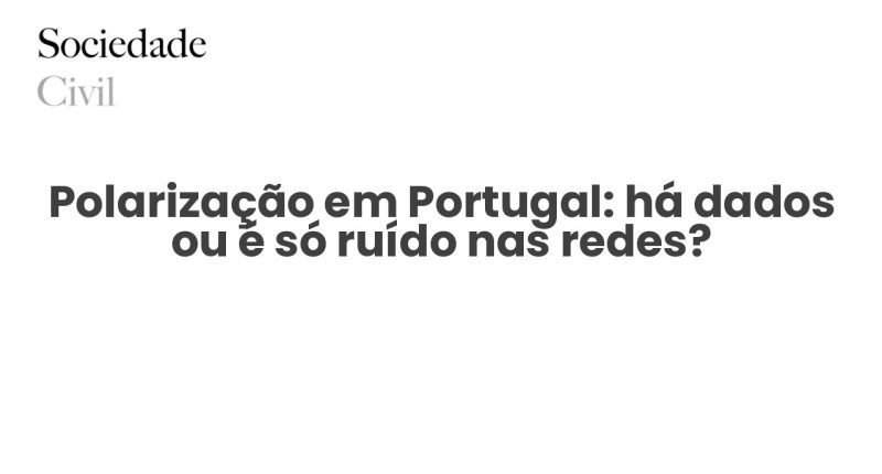 Polarização em Portugal: há dados ou é só ruído nas redes? - Sociedade Civil
