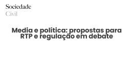 Media e política: propostas para RTP e regulação em debate - Sociedade Civil