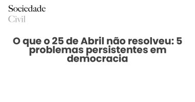 O que o 25 de Abril não resolveu: 5 problemas persistentes em democracia - Sociedade Civil