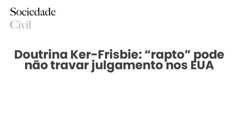 Doutrina Ker-Frisbie: “rapto” pode não travar julgamento nos EUA - Sociedade Civil