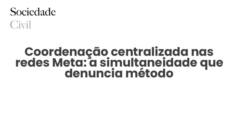 Coordenação centralizada nas redes Meta: a simultaneidade que denuncia método - Sociedade Civil