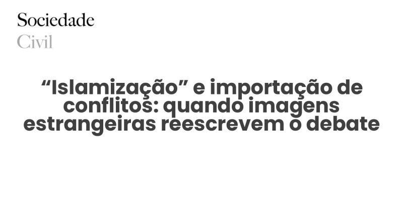 “Islamização” e importação de conflitos: quando imagens estrangeiras reescrevem o debate português - Sociedade Civil