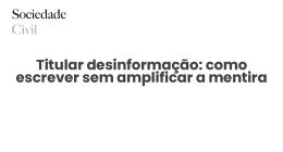 Titular desinformação: como escrever sem amplificar a mentira - Sociedade Civil