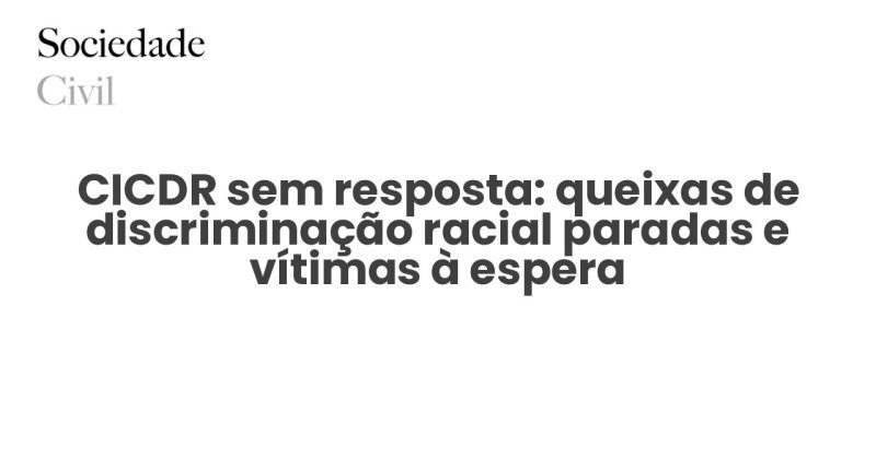 CICDR sem resposta: queixas de discriminação racial paradas e vítimas à espera - Sociedade Civil