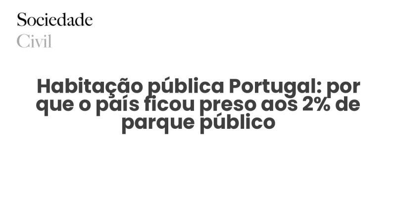 Habitação pública Portugal: por que o país ficou preso aos 2% de parque público - Sociedade Civil
