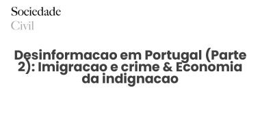 Desinformacao em Portugal (Parte 2): Imigracao e crime & Economia da indignacao - Sociedade Civil