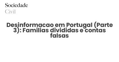 Desinformacao em Portugal (Parte 3): Familias divididas e contas falsas - Sociedade Civil
