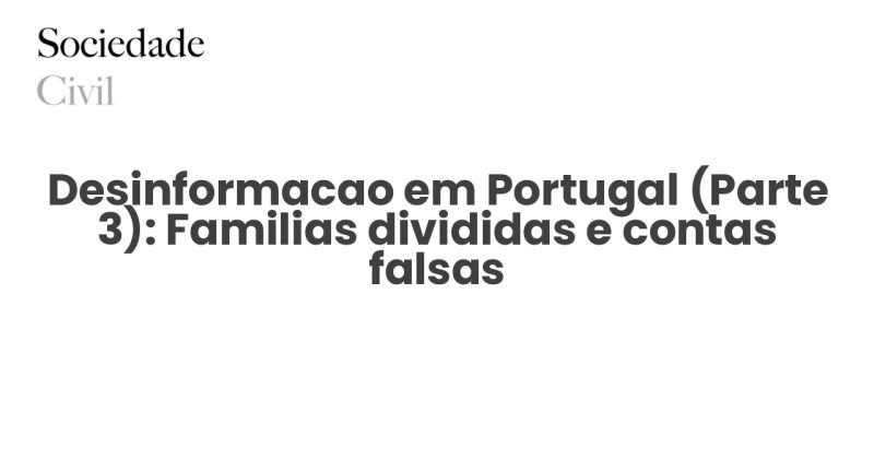 Desinformacao em Portugal (Parte 3): Familias divididas e contas falsas - Sociedade Civil