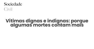 Vítimas dignas e indignas: porque algumas mortes contam mais - Sociedade Civil