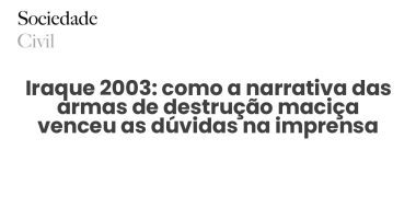Iraque 2003: como a narrativa das armas de destrução maciça venceu as dúvidas na imprensa - Sociedade Civil