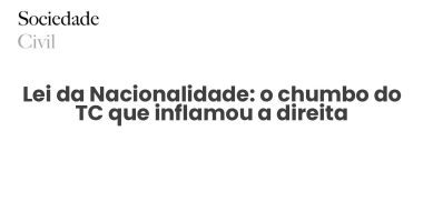 Lei da Nacionalidade: o chumbo do TC que inflamou a direita - Sociedade Civil