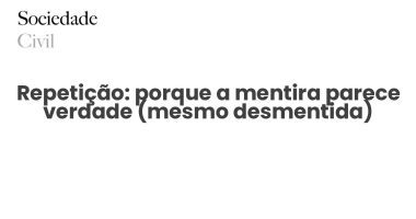 Repetição: porque a mentira parece verdade (mesmo desmentida) - Sociedade Civil