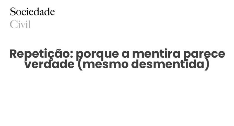 Repetição: porque a mentira parece verdade (mesmo desmentida) - Sociedade Civil