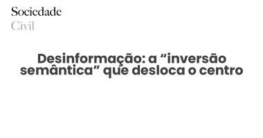 Desinformação: a “inversão semântica” que desloca o centro - Sociedade Civil