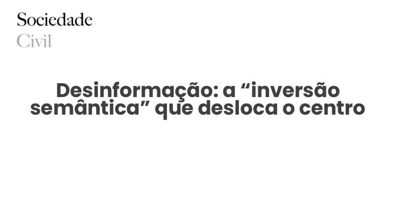 Desinformação: a “inversão semântica” que desloca o centro - Sociedade Civil