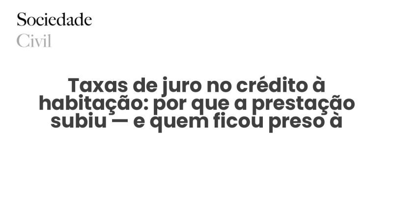 Taxas de juro no crédito à habitação: por que a prestação subiu — e quem ficou preso à Euribor - Sociedade Civil