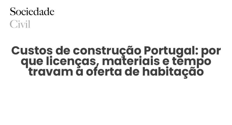 Custos de construção Portugal: por que licenças, materiais e tempo travam a oferta de habitação - Sociedade Civil