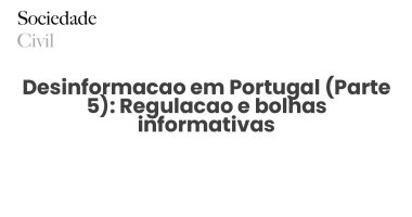 Desinformacao em Portugal (Parte 5): Regulacao e bolhas informativas - Sociedade Civil