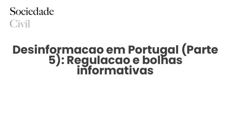 Desinformacao em Portugal (Parte 5): Regulacao e bolhas informativas - Sociedade Civil