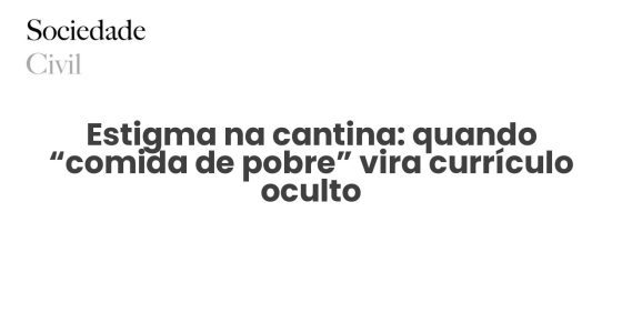 Estigma na cantina: quando “comida de pobre” vira currículo oculto - Sociedade Civil