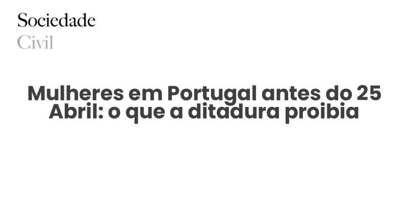 Mulheres em Portugal antes do 25 Abril: o que a ditadura proibia - Sociedade Civil
