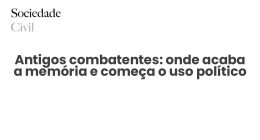 Antigos combatentes: onde acaba a memória e começa o uso político - Sociedade Civil