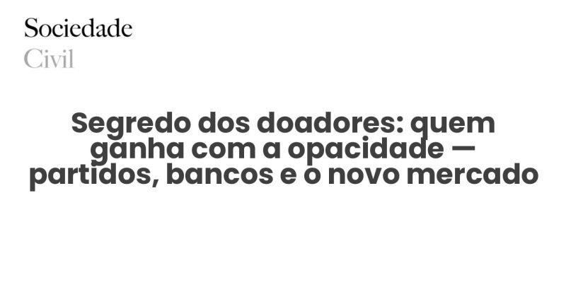 Segredo dos doadores: quem ganha com a opacidade — partidos, bancos e o novo mercado da influência - Sociedade Civil